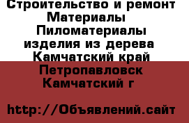 Строительство и ремонт Материалы - Пиломатериалы,изделия из дерева. Камчатский край,Петропавловск-Камчатский г.